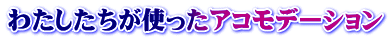 わたしたちが使ったアコモデーション