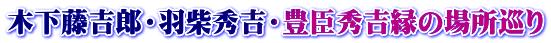 木下藤吉郎・羽柴秀吉・豊臣秀吉縁の場所巡り