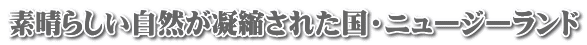 素晴らしい自然が凝縮された国・ニュージーランド