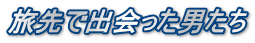 旅先で出会った男たち