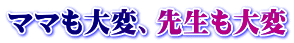 ママも大変、先生も大変