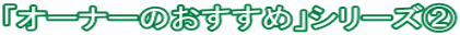 「オーナーのおすすめ」シリーズ②