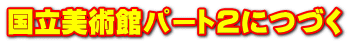 国立美術館パート２につづく