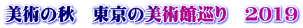 美術の秋　東京の美術館巡り　2019
