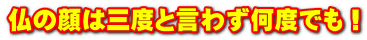 仏の顔は三度と言わず何度でも！