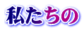 私たちの