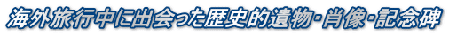 海外旅行中に出会った歴史的遺物・肖像・記念碑