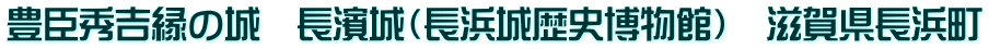 豊臣秀吉縁の城　長濱城（長浜城歴史博物館）　滋賀県長浜町