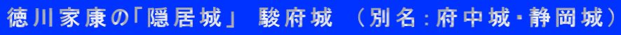 徳川家康の「隠居城」　駿府城　（別名：府中城・静岡城）