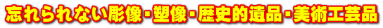 忘れられない彫像・塑像・歴史的遺品・美術工芸品