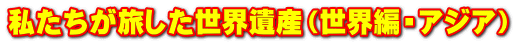 私たちが旅した世界遺産（世界編・アジア）