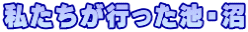 私たちが行った池・沼