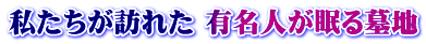 私たちが訪れた 有名人が眠る墓地